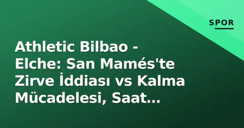 Athletic Bilbao - Elche: San Mamés'te Zirve İddiası vs Kalma Mücadelesi, Saat 16:15'te Başlıyor