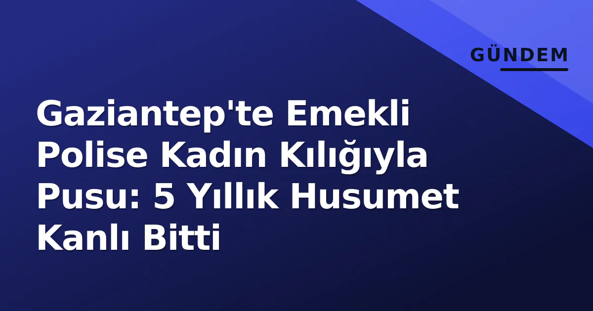 Gaziantep'te Emekli Polise Kadın Kılığıyla Pusu: 5 Yıllık Husumet Kanlı Bitti Gaziantep'te Emekli Polise Kadın Kılığıyla Pusu: 5 Yıllık Husumet Kanlı Bitti