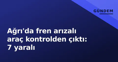 Ağrı'da fren arızalı araç kontrolden çıktı: 7 yaralı