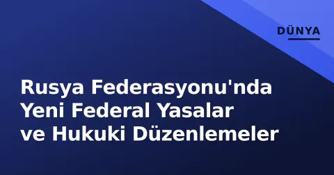 Rusya Federasyonu'nda Yeni Federal Yasalar ve Hukuki Düzenlemeler