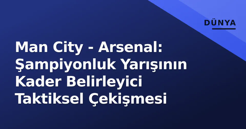 Man City - Arsenal: Şampiyonluk Yarışının Kader Belirleyici Taktiksel Çekişmesi görseli
