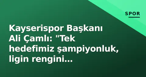 Kayserispor Başkanı Ali Çamlı: "Tek hedefimiz şampiyonluk, ligin rengini değiştireceğiz"