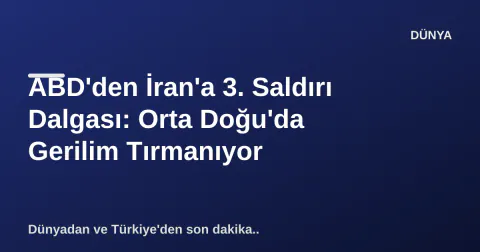 ABD'den İran'a 3. Saldırı Dalgası: Orta Doğu'da Gerilim Tırmanıyor