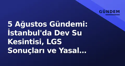 5 Ağustos Gündemi: İstanbul'da Dev Su Kesintisi, LGS Sonuçları ve Yasal Süreç