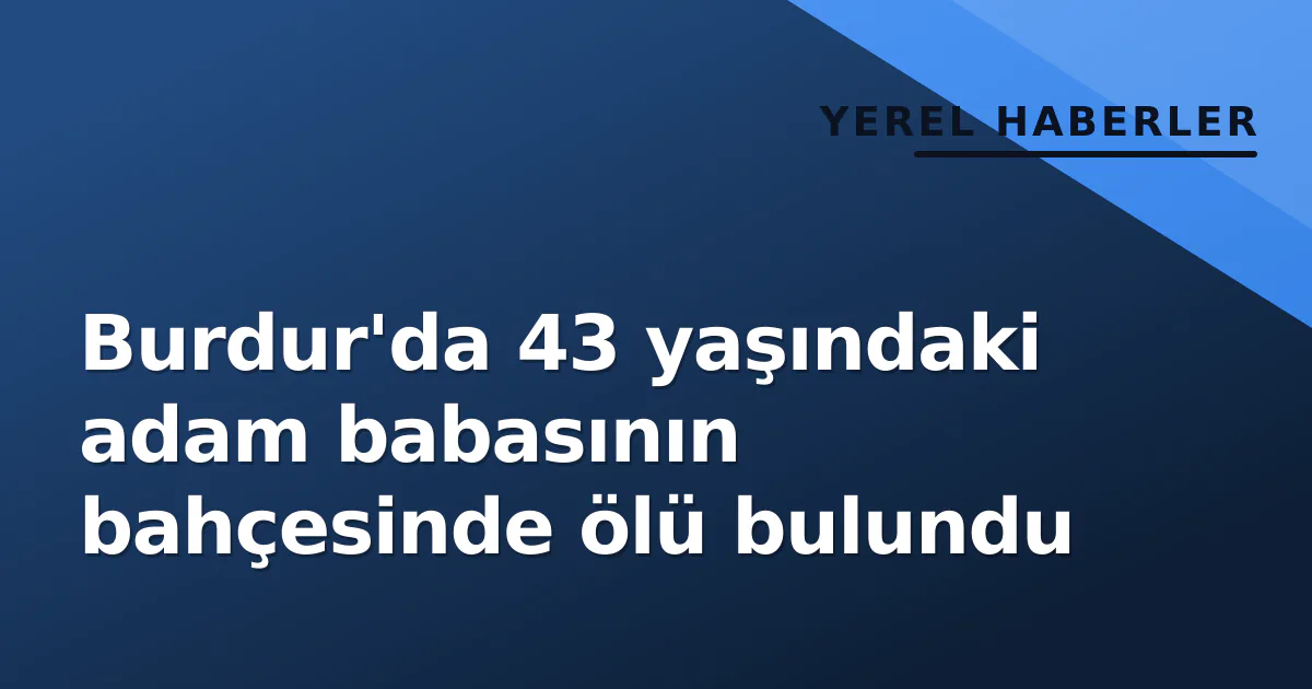 Burdur'da 43 yaşındaki adam babasının bahçesinde ölü bulundu Burdur'da 43 yaşındaki adam babasının bahçesinde ölü bulundu