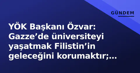 YÖK Başkanı Özvar: Gazze’de üniversiteyi yaşatmak Filistin’in geleceğini korumaktır; 12 bin öğrenciye burs