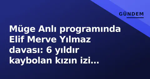 Müge Anlı programında Elif Merve Yılmaz davası: 6 yıldır kaybolan kızın izi hâlâ yok