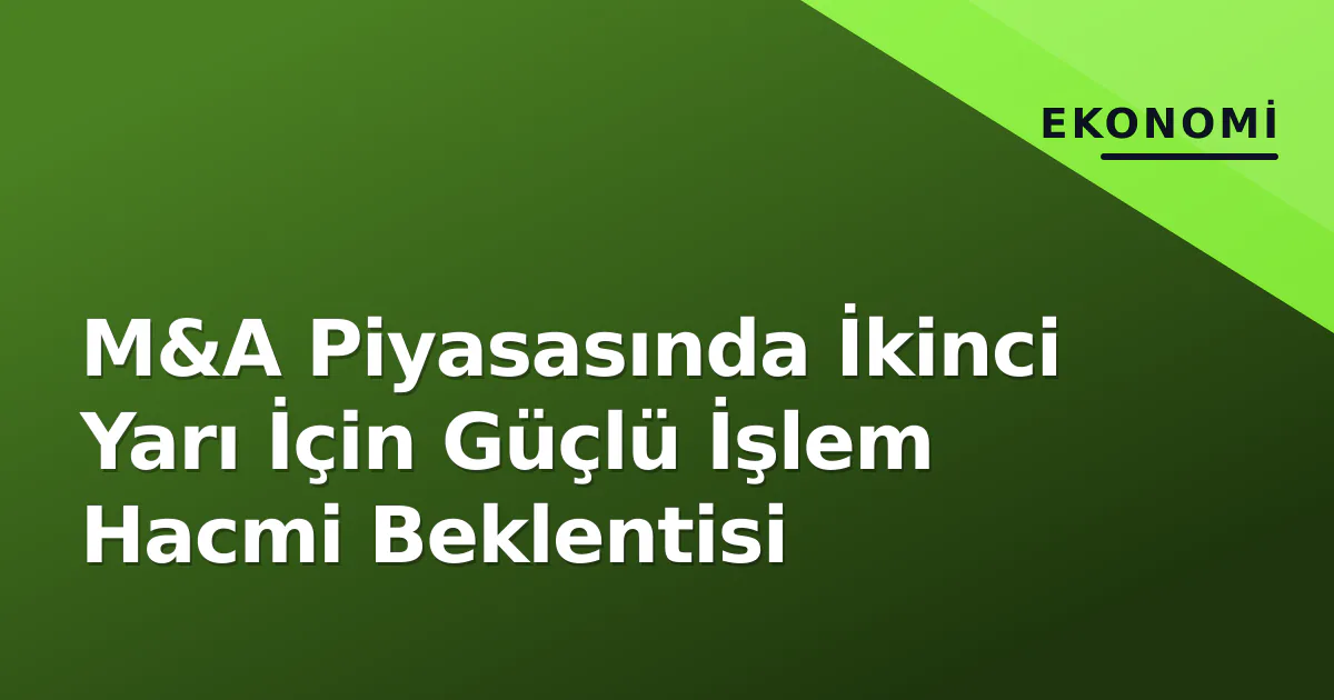M&A Piyasasında İkinci Yarı İçin Güçlü İşlem Hacmi Beklentisi M&A Piyasasında İkinci Yarı İçin Güçlü İşlem Hacmi Beklentisi