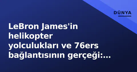 LeBron James'in helikopter yolculukları ve 76ers bağlantısının gerçeği: NBA'da 'commute' kültürü nasıl işler?