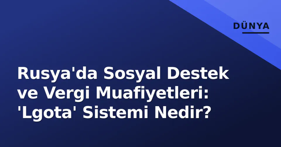 Rusya'da Sosyal Destek ve Vergi Muafiyetleri: 'Lgota' Sistemi Nedir? görseli