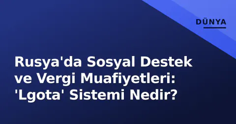 Rusya'da Sosyal Destek ve Vergi Muafiyetleri: 'Lgota' Sistemi Nedir?
