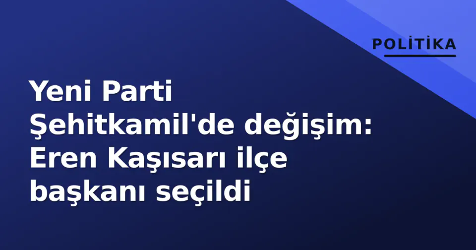 Yeni Parti Şehitkamil'de değişim: Eren Kaşısarı ilçe başkanı seçildi görseli