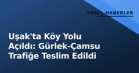 Uşak'ta Köy Yolu Açıldı: Gürlek-Çamsu Trafiğe Teslim Edildi