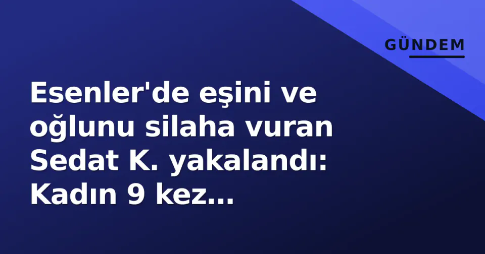 Esenler'de eşini ve oğlunu silaha vuran Sedat K. yakalandı: Kadın 9 kez şikayetçiydi görseli