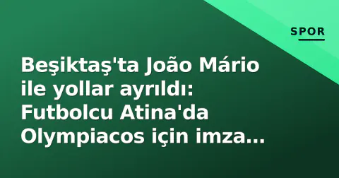 Beşiktaş'ta João Mário ile yollar ayrıldı: Futbolcu Atina'da Olympiacos için imza atmaya hazırlanıyor