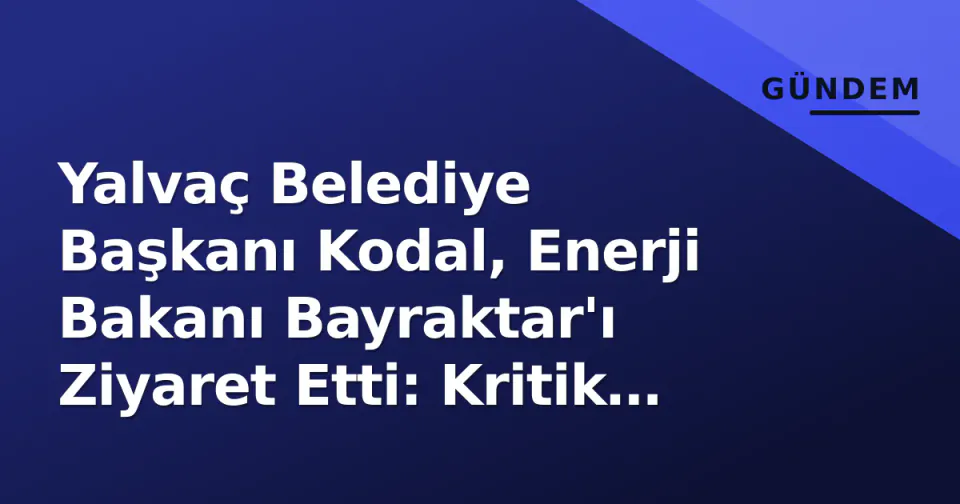 Yalvaç Belediye Başkanı Kodal, Enerji Bakanı Bayraktar'ı Ziyaret Etti: Kritik Projeler Masada görseli