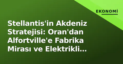 Stellantis'in Akdeniz Stratejisi: Oran'dan Alfortville'e Fabrika Mirası ve Elektrikli Gelecek