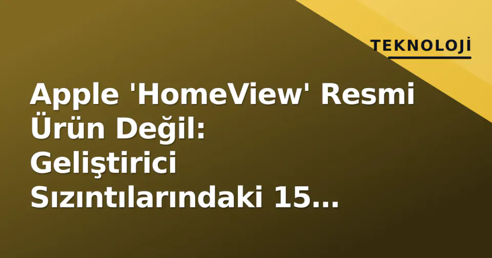 Apple 'HomeView' Resmi Ürün Değil: Geliştirici Sızıntılarındaki 15 Uygulama ve CarPlay/Widget Entegrasyonu Analizi görseli