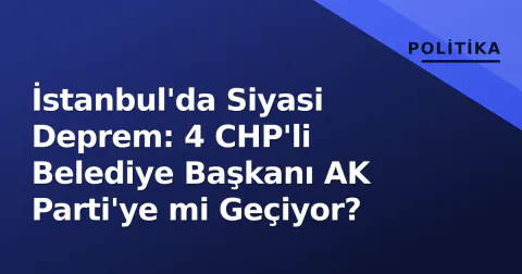 İstanbul'da Siyasi Deprem: 4 CHP'li Belediye Başkanı AK Parti'ye mi Geçiyor?