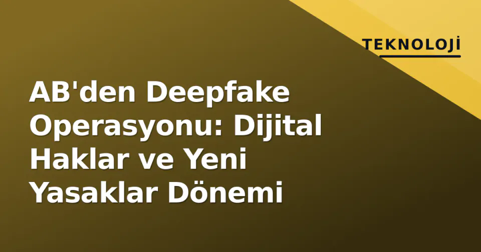AB'den Deepfake Operasyonu: Dijital Haklar ve Yeni Yasaklar Dönemi görseli