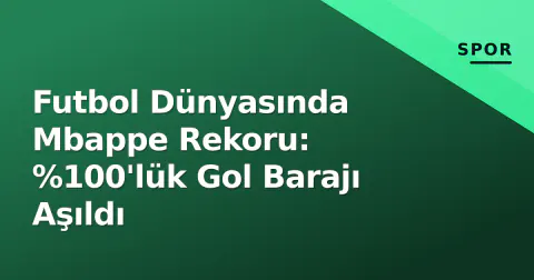 Futbol Dünyasında Mbappe Rekoru: %100'lük Gol Barajı Aşıldı