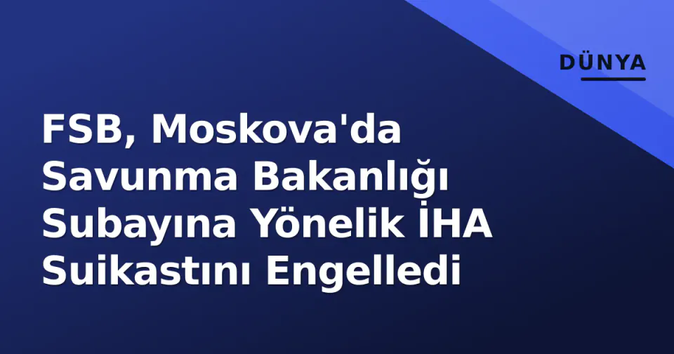 FSB, Moskova'da Savunma Bakanlığı Subayına Yönelik İHA Suikastını Engelledi görseli