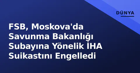 FSB, Moskova'da Savunma Bakanlığı Subayına Yönelik İHA Suikastını Engelledi