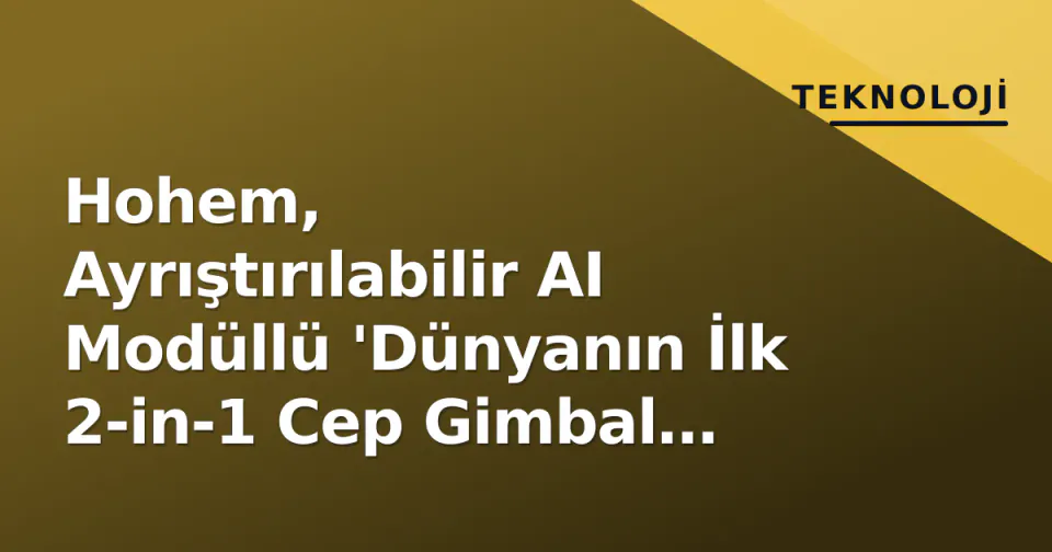 Hohem, Ayrıştırılabilir AI Modüllü 'Dünyanın İlk 2-in-1 Cep Gimbal Kamerasını' Duyurdu görseli