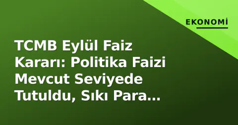 TCMB Eylül Faiz Kararı: Politika Faizi Mevcut Seviyede Tutuldu, Sıkı Para Politikası Vurgusu Güçlendi