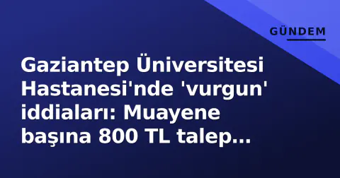 Gaziantep Üniversitesi Hastanesi'nde 'vurgun' iddiaları: Muayene başına 800 TL talep edildiği savlanıyor