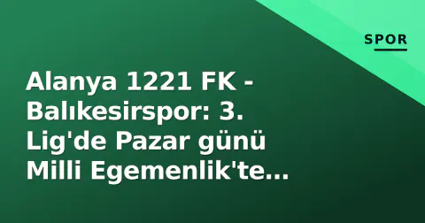 Alanya 1221 FK - Balıkesirspor: 3. Lig'de Pazar günü Milli Egemenlik'te mücadele