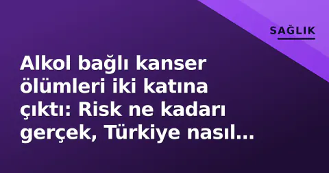 Alkol bağlı kanser ölümleri iki katına çıktı: Risk ne kadarı gerçek, Türkiye nasıl duruyor?