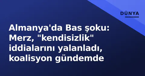 Almanya'da Bas şoku: Merz, "kendisizlik" iddialarını yalanladı, koalisyon gündemde