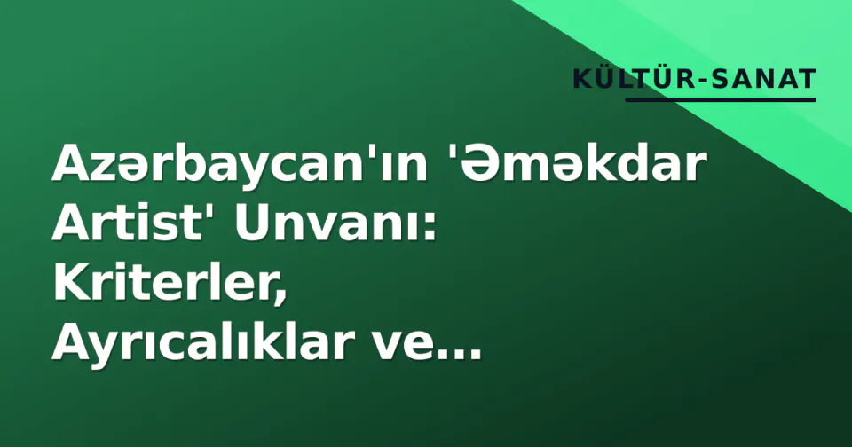 Azərbaycan'ın 'Əməkdar Artist' Unvanı: Kriterler, Ayrıcalıklar ve Tarihsel Süreç görseli