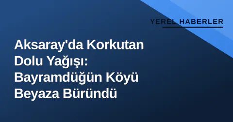 Aksaray'da Korkutan Dolu Yağışı: Bayramdüğün Köyü Beyaza Büründü