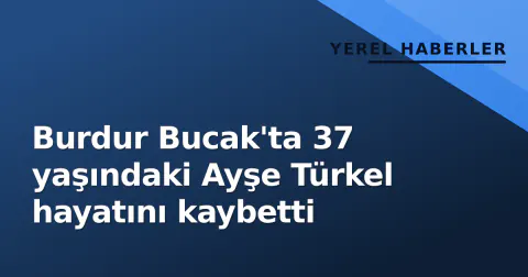 Burdur Bucak'ta 37 yaşındaki Ayşe Türkel hayatını kaybetti