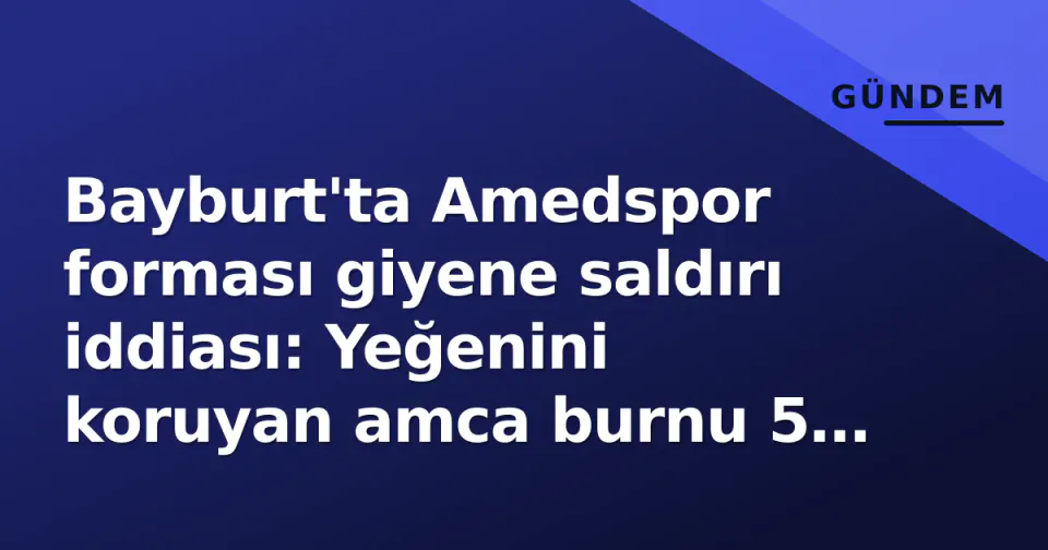Bayburt'ta Amedspor forması giyene saldırı iddiası: Yeğenini koruyan amca burnu 5 yerden kırıldı, sanıklar serbest görseli