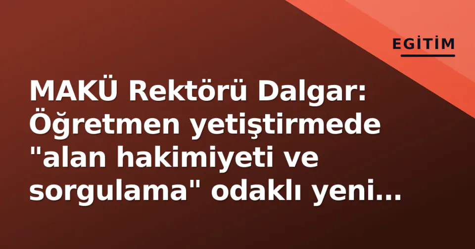 MAKÜ Rektörü Dalgar: Öğretmen yetiştirmede "alan hakimiyeti ve sorgulama" odaklı yeni vizyon görseli