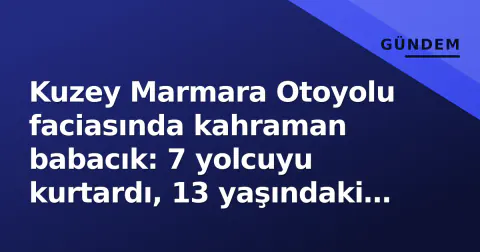 Kuzey Marmara Otoyolu faciasında kahraman babacık: 7 yolcuyu kurtardı, 13 yaşındaki kızı Yüsra'yı kaybetti