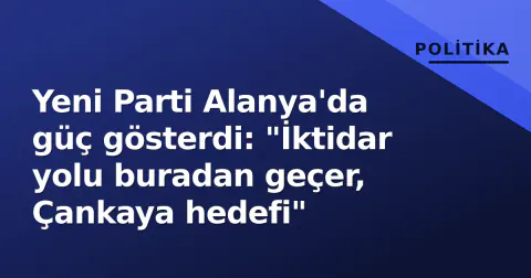 Yeni Parti Alanya'da güç gösterdi: "İktidar yolu buradan geçer, Çankaya hedefi"