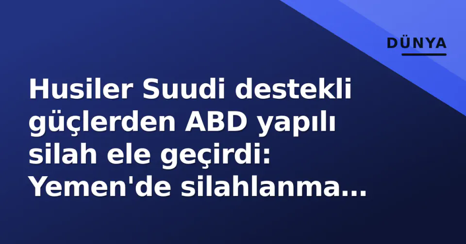 Husiler Suudi destekli güçlerden ABD yapılı silah ele geçirdi: Yemen'de silahlanma döngüsü nasıl besleniyor? görseli