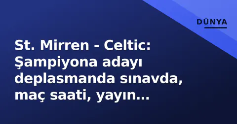 St. Mirren - Celtic: Şampiyona adayı deplasmanda sınavda, maç saati, yayın kanalları ve kadro bekentileri