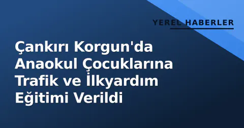 Çankırı Korgun'da Anaokul Çocuklarına Trafik ve İlkyardım Eğitimi Verildi