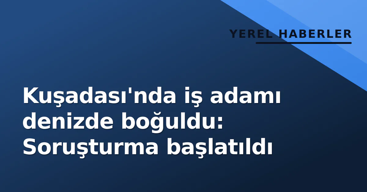 Kuşadası'nda iş adamı denizde boğuldu: Soruşturma başlatıldı Kuşadası'nda iş adamı denizde boğuldu: Soruşturma başlatıldı