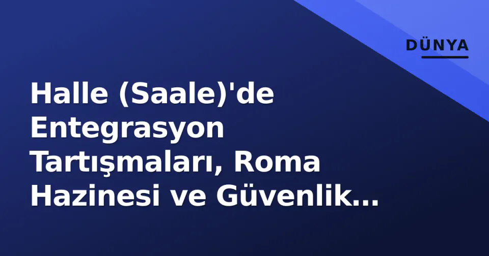 Halle (Saale)'de Entegrasyon Tartışmaları, Roma Hazinesi ve Güvenlik Ağendası: Şehrin Güncel Durumu görseli