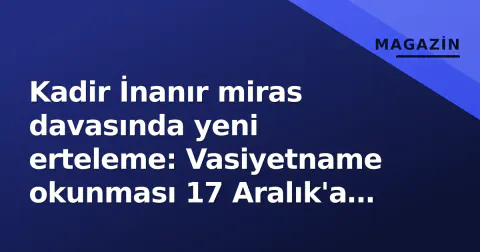 Kadir İnanır miras davasında yeni erteleme: Vasiyetname okunması 17 Aralık'a kalktı