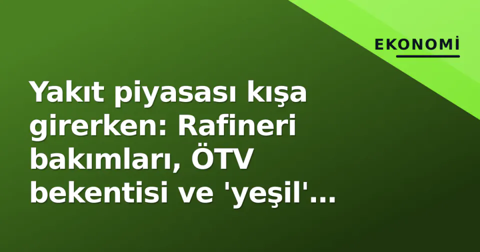 Yakıt piyasası kışa girerken: Rafineri bakımları, ÖTV bekentisi ve 'yeşil' geçişin maliye tablosu görseli