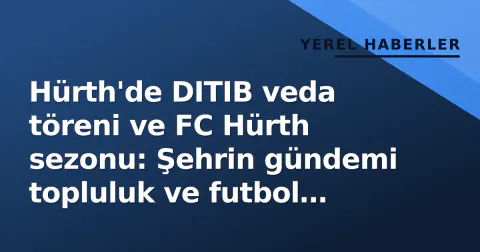 Hürth'de DITIB veda töreni ve FC Hürth sezonu: Şehrin gündemi topluluk ve futbol ekseninde döndü