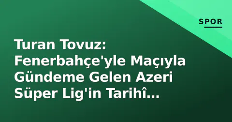 Turan Tovuz: Fenerbahçe'yle Maçıyla Gündeme Gelen Azeri Süper Lig'in Tarihî Kulübü