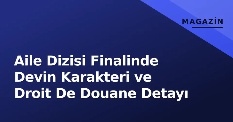 Aile Dizisi Finalinde Devin Karakteri ve Droit De Douane Detayı görseli